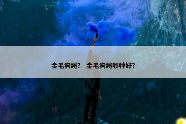 金毛狗绳？ 金毛狗绳哪种好？