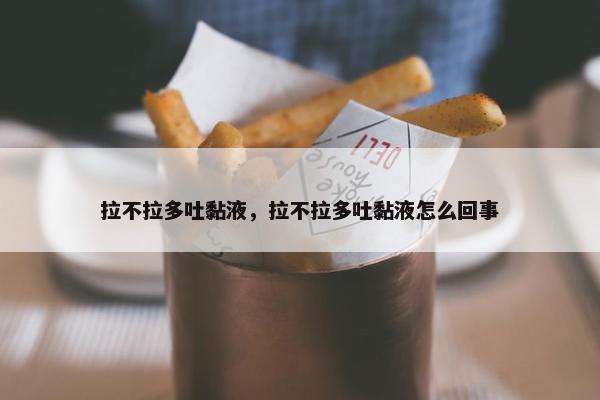 拉不拉多吐黏液，拉不拉多吐黏液怎么回事