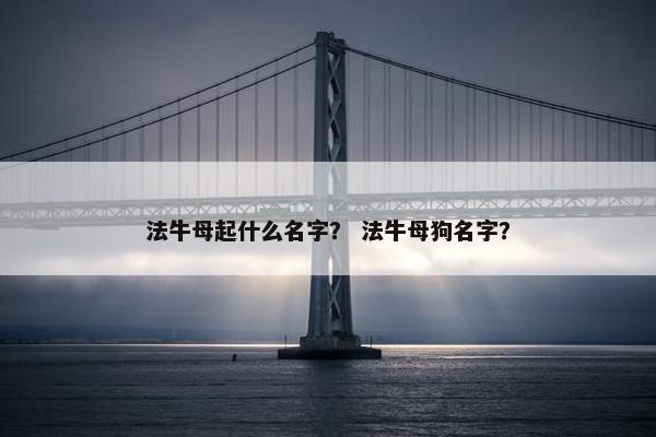 法牛母起什么名字？ 法牛母狗名字？