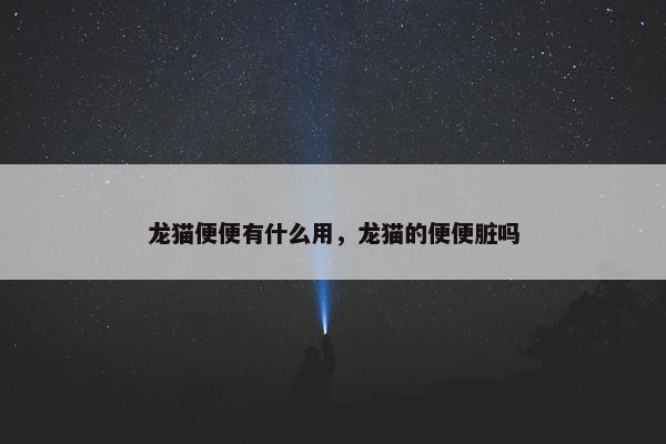 龙猫便便有什么用，龙猫的便便脏吗