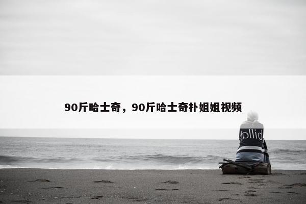 90斤哈士奇，90斤哈士奇扑姐姐视频