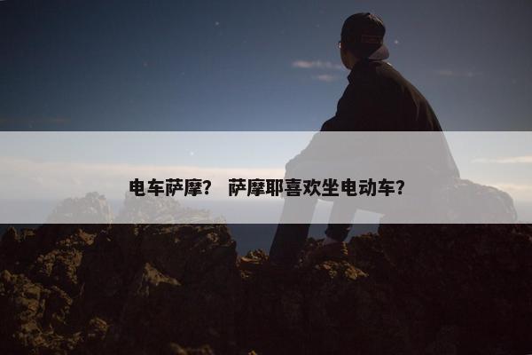 电车萨摩？ 萨摩耶喜欢坐电动车？