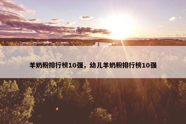 羊奶粉排行榜10强，幼儿羊奶粉排行榜10强