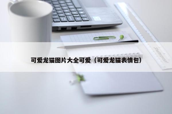 可爱龙猫图片大全可爱（可爱龙猫表情包）