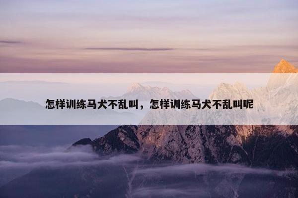 怎样训练马犬不乱叫，怎样训练马犬不乱叫呢