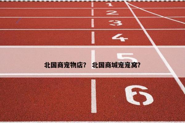 北国商宠物店？ 北国商城宠宠窝？