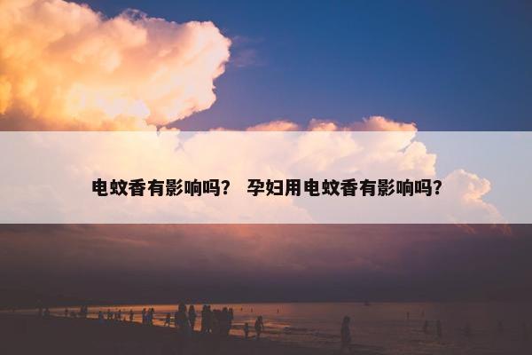 电蚊香有影响吗？ 孕妇用电蚊香有影响吗？