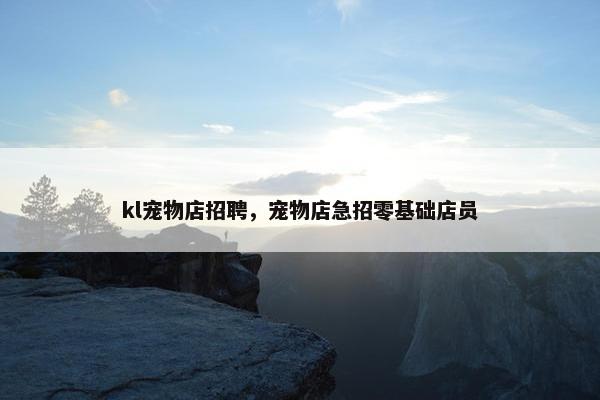 kl宠物店招聘，宠物店急招零基础店员