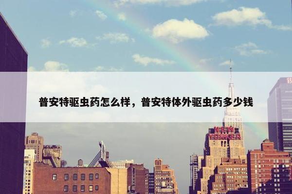普安特驱虫药怎么样，普安特体外驱虫药多少钱