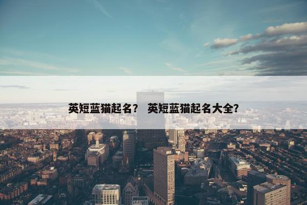 英短蓝猫起名？ 英短蓝猫起名大全？