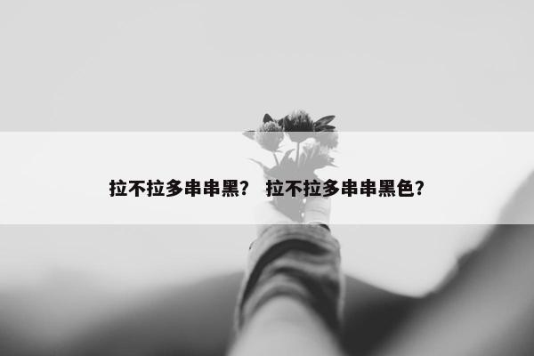 拉不拉多串串黑？ 拉不拉多串串黑色？