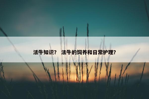 法牛知识？ 法牛的饲养和日常护理？