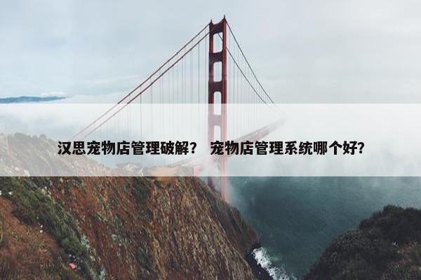 汉思宠物店管理破解？ 宠物店管理系统哪个好？