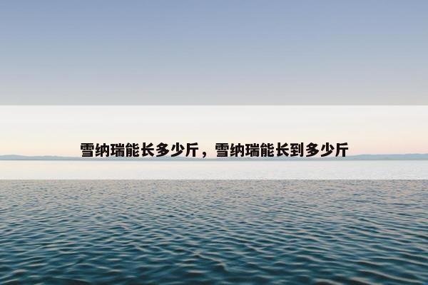 雪纳瑞能长多少斤，雪纳瑞能长到多少斤