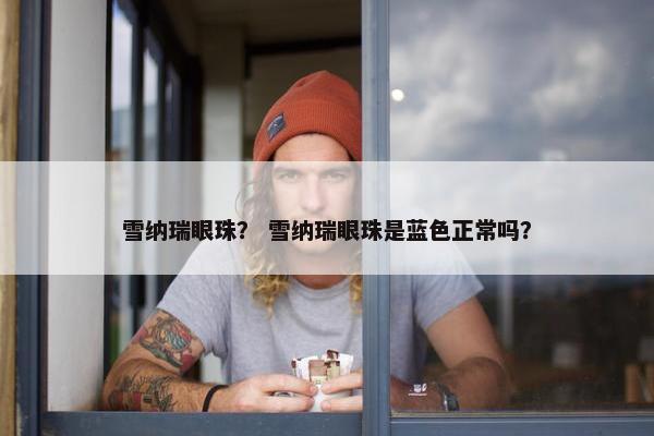 雪纳瑞眼珠？ 雪纳瑞眼珠是蓝色正常吗？