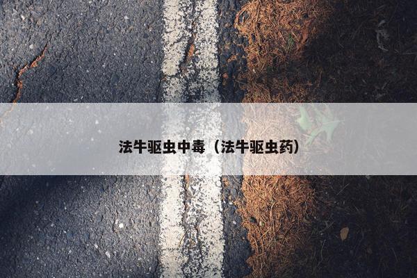 法牛驱虫中毒（法牛驱虫药）