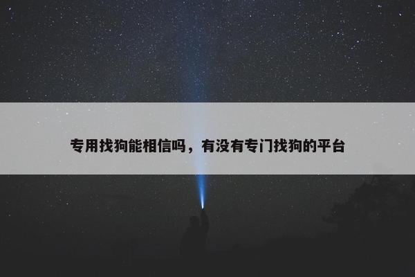 专用找狗能相信吗，有没有专门找狗的平台