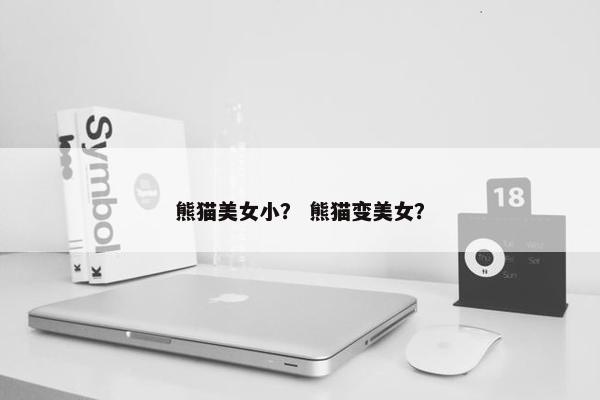 熊猫美女小？ 熊猫变美女？