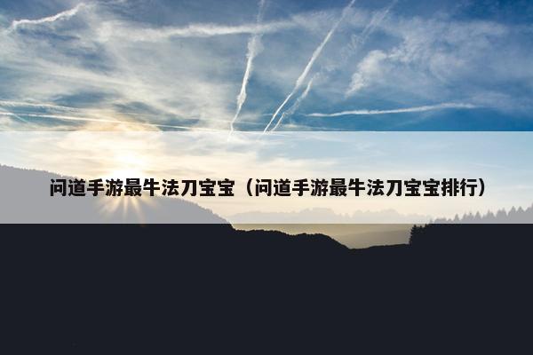 问道手游最牛法刀宝宝（问道手游最牛法刀宝宝排行）