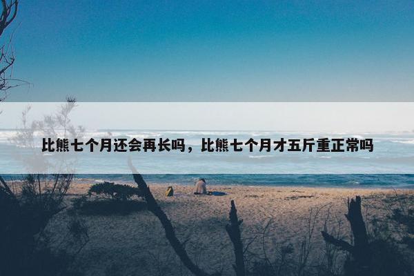 比熊七个月还会再长吗，比熊七个月才五斤重正常吗