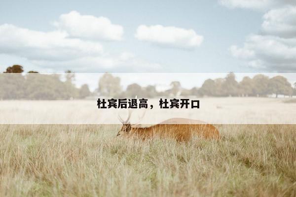 杜宾后退高，杜宾开口