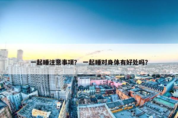 一起睡注意事项？ 一起睡对身体有好处吗？