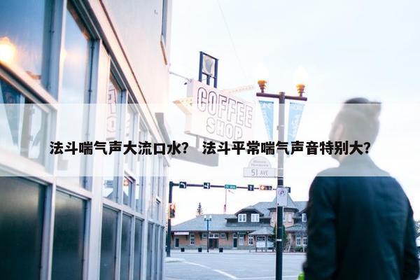 法斗喘气声大流口水？ 法斗平常喘气声音特别大？
