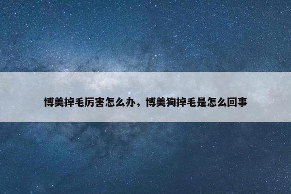 博美掉毛厉害怎么办，博美狗掉毛是怎么回事