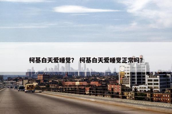 柯基白天爱睡觉？ 柯基白天爱睡觉正常吗？