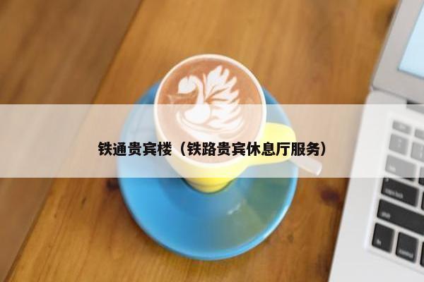铁通贵宾楼（铁路贵宾休息厅服务）
