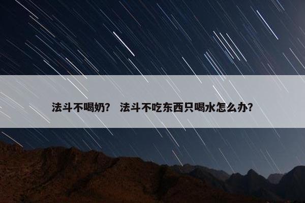 法斗不喝奶？ 法斗不吃东西只喝水怎么办？