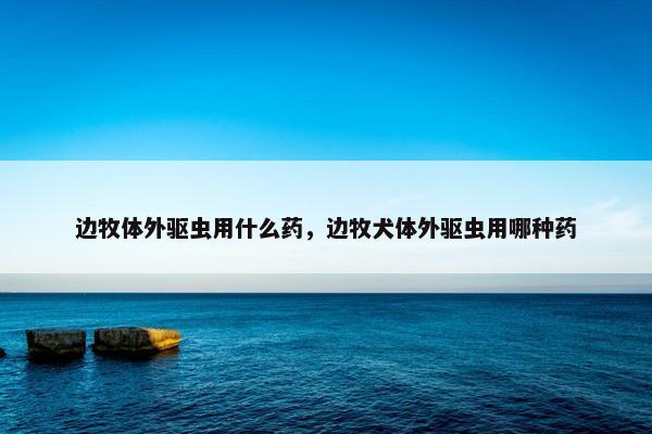 边牧体外驱虫用什么药，边牧犬体外驱虫用哪种药