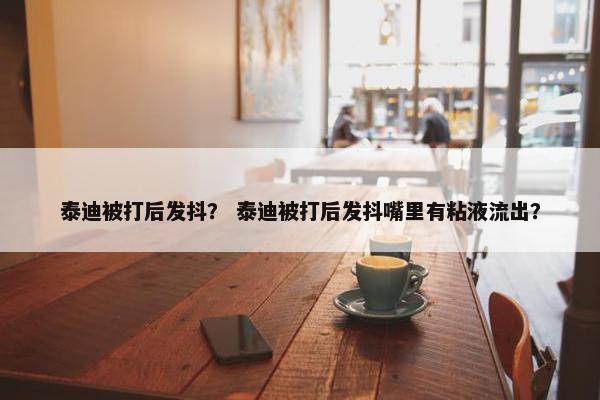 泰迪被打后发抖？ 泰迪被打后发抖嘴里有粘液流出？