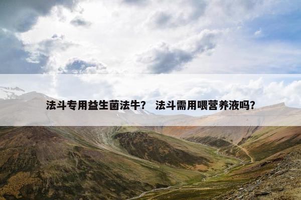 法斗专用益生菌法牛？ 法斗需用喂营养液吗？
