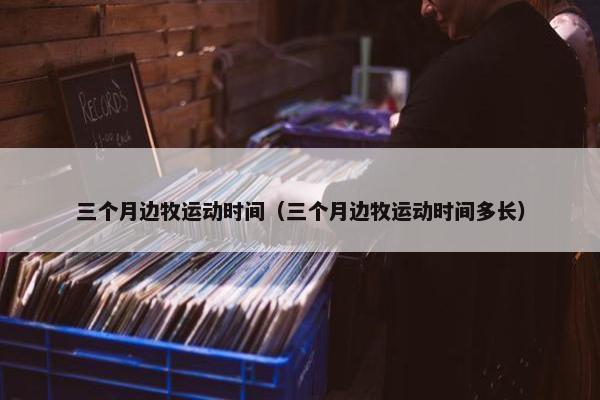 三个月边牧运动时间（三个月边牧运动时间多长）