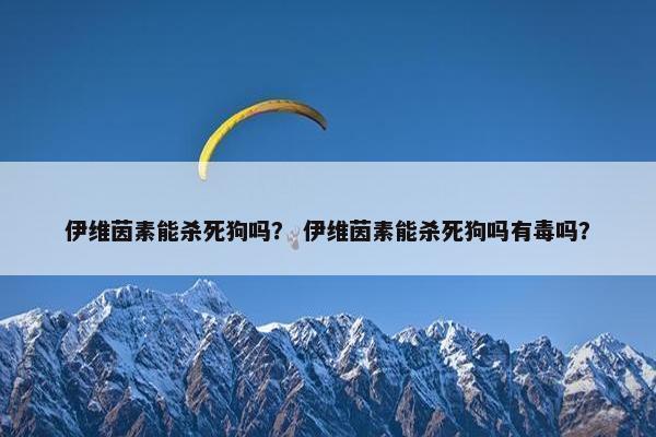 伊维茵素能杀死狗吗？ 伊维茵素能杀死狗吗有毒吗？