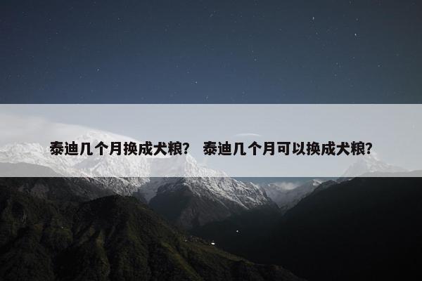 泰迪几个月换成犬粮？ 泰迪几个月可以换成犬粮？