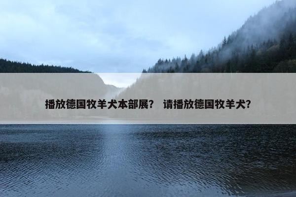 播放德国牧羊犬本部展？ 请播放德国牧羊犬？