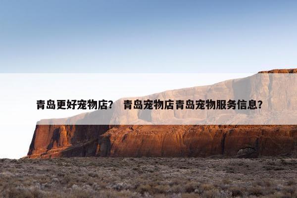 青岛更好宠物店？ 青岛宠物店青岛宠物服务信息？