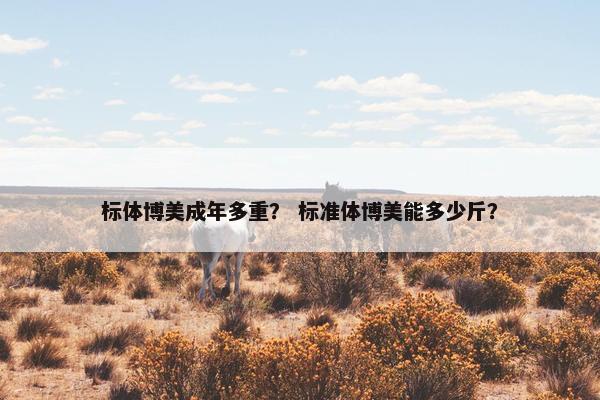 标体博美成年多重？ 标准体博美能多少斤？