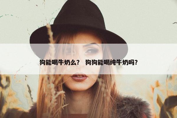 狗能喝牛奶么？ 狗狗能喝纯牛奶吗？