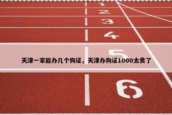 天津一家能办几个狗证，天津办狗证1000太贵了