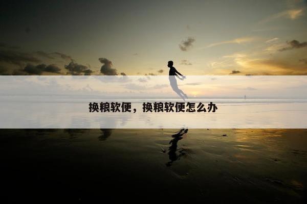 换粮软便，换粮软便怎么办
