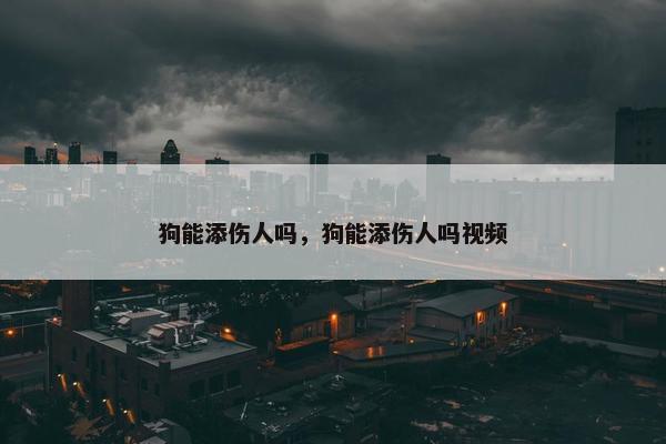 狗能添伤人吗，狗能添伤人吗视频