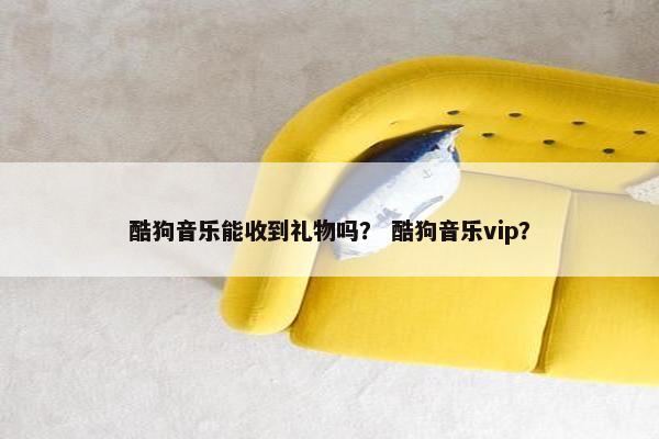 酷狗音乐能收到礼物吗？ 酷狗音乐vip？
