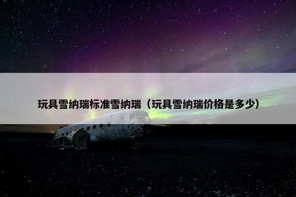 玩具雪纳瑞标准雪纳瑞（玩具雪纳瑞价格是多少）