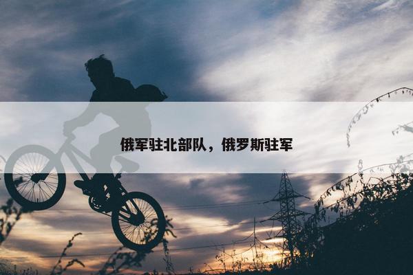 俄军驻北部队，俄罗斯驻军