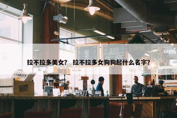 拉不拉多美女？ 拉不拉多女狗狗起什么名字？