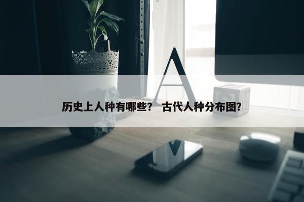 历史上人种有哪些？ 古代人种分布图？