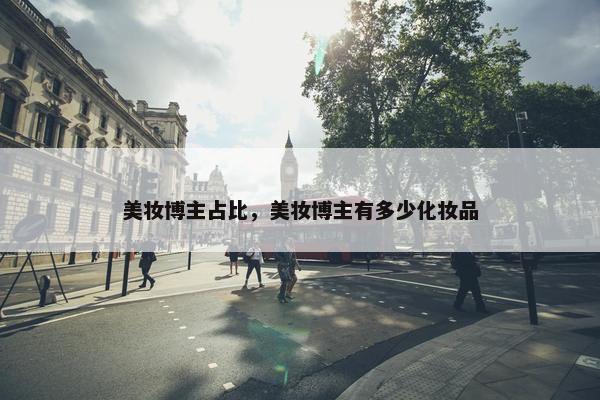 美妆博主占比，美妆博主有多少化妆品